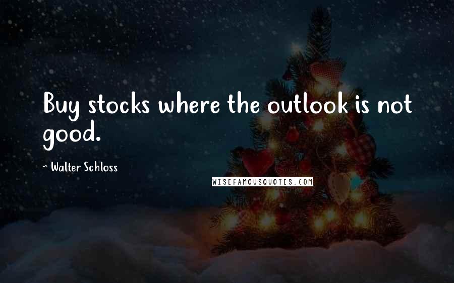 Walter Schloss Quotes: Buy stocks where the outlook is not good.