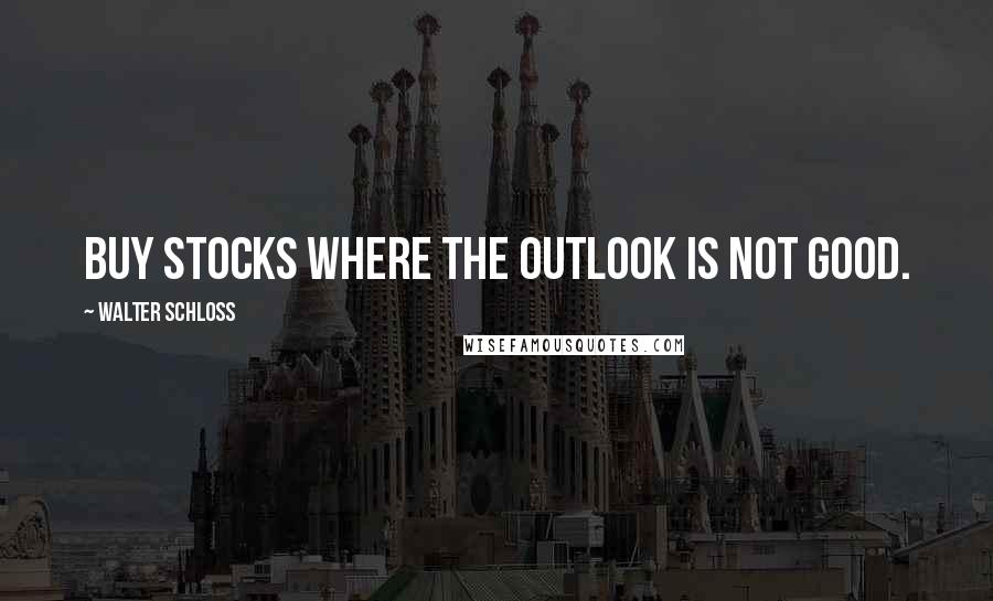 Walter Schloss Quotes: Buy stocks where the outlook is not good.