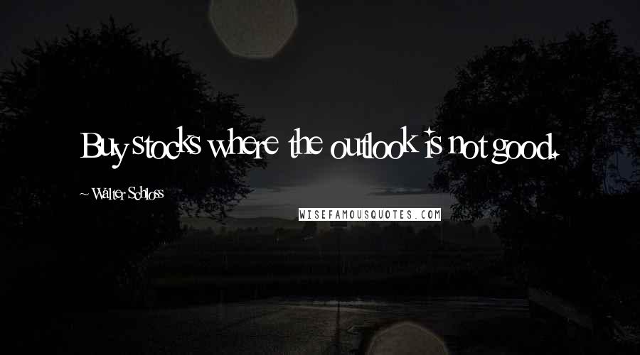 Walter Schloss Quotes: Buy stocks where the outlook is not good.