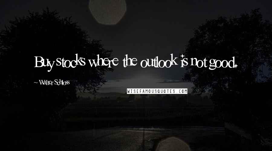 Walter Schloss Quotes: Buy stocks where the outlook is not good.