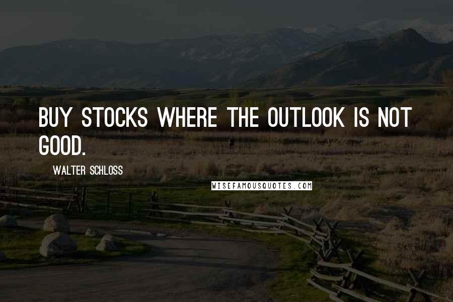 Walter Schloss Quotes: Buy stocks where the outlook is not good.