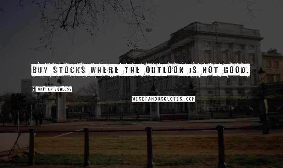 Walter Schloss Quotes: Buy stocks where the outlook is not good.