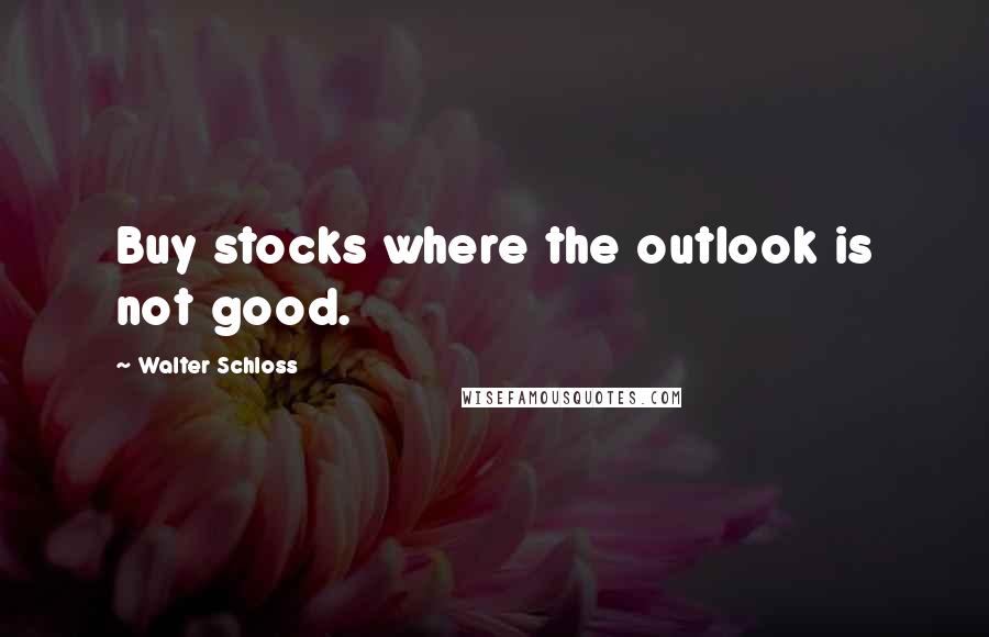 Walter Schloss Quotes: Buy stocks where the outlook is not good.