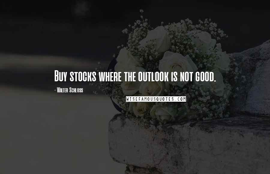 Walter Schloss Quotes: Buy stocks where the outlook is not good.