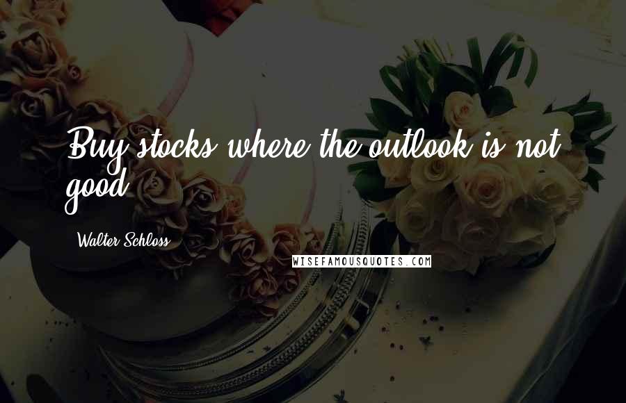 Walter Schloss Quotes: Buy stocks where the outlook is not good.