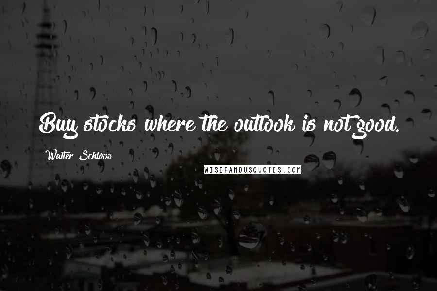 Walter Schloss Quotes: Buy stocks where the outlook is not good.