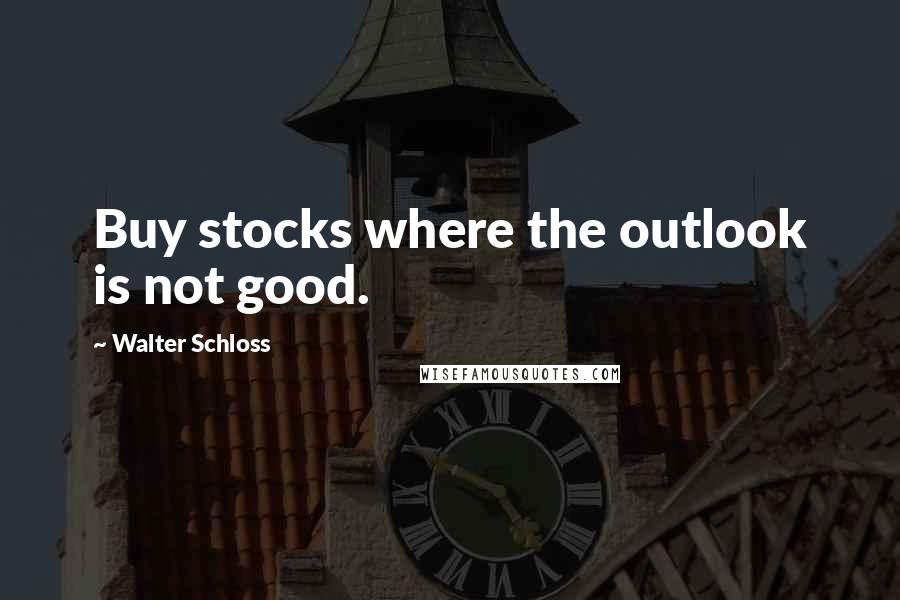 Walter Schloss Quotes: Buy stocks where the outlook is not good.