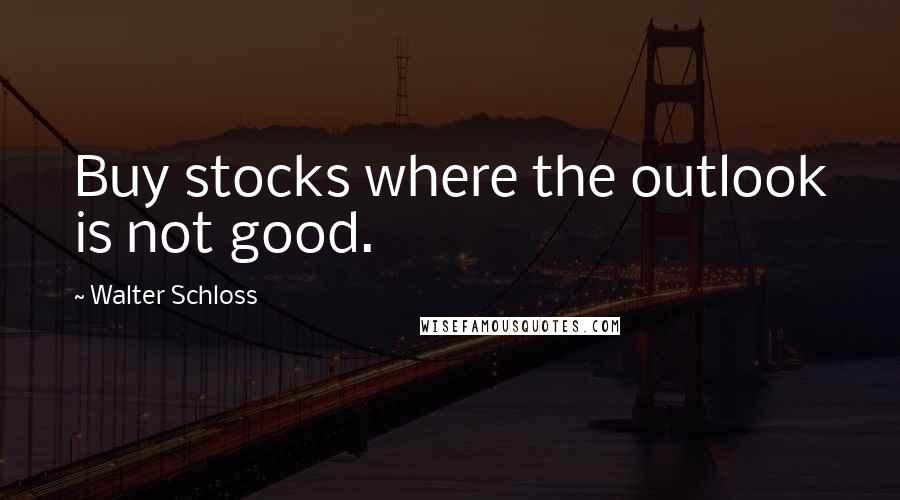 Walter Schloss Quotes: Buy stocks where the outlook is not good.