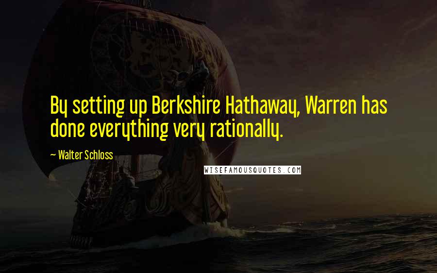 Walter Schloss Quotes: By setting up Berkshire Hathaway, Warren has done everything very rationally.