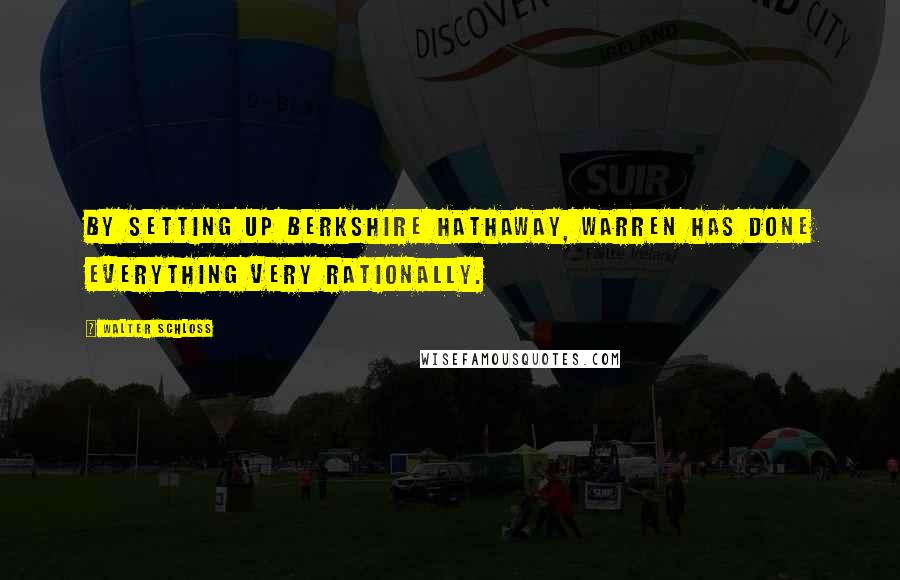 Walter Schloss Quotes: By setting up Berkshire Hathaway, Warren has done everything very rationally.