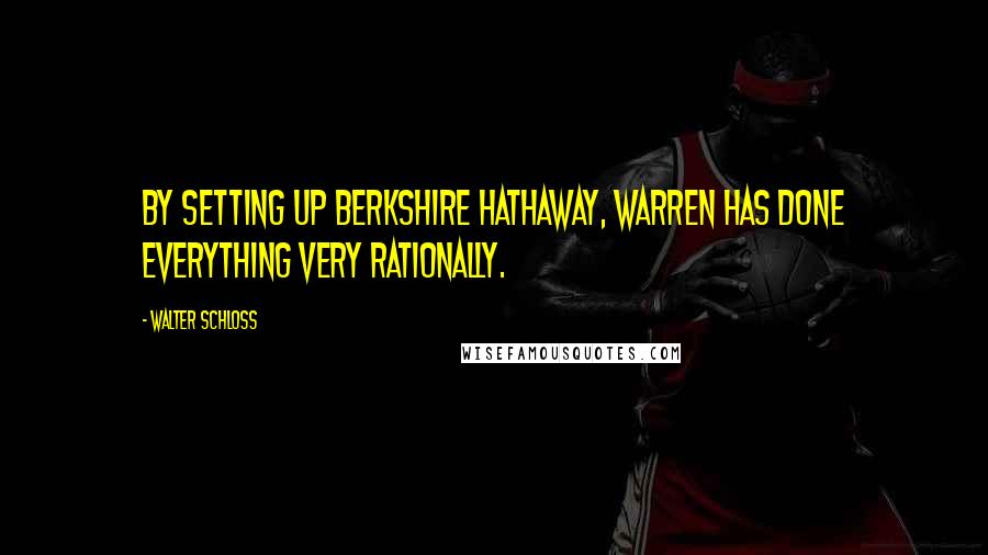 Walter Schloss Quotes: By setting up Berkshire Hathaway, Warren has done everything very rationally.