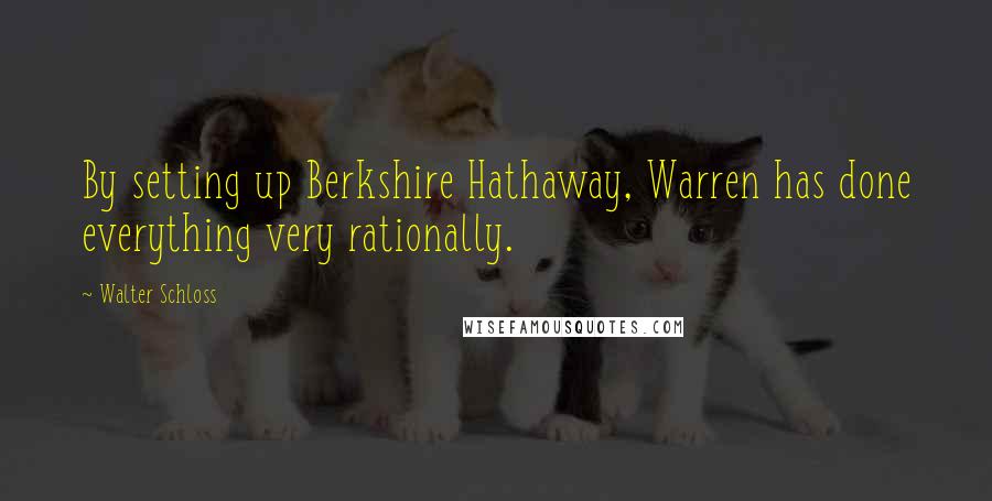 Walter Schloss Quotes: By setting up Berkshire Hathaway, Warren has done everything very rationally.