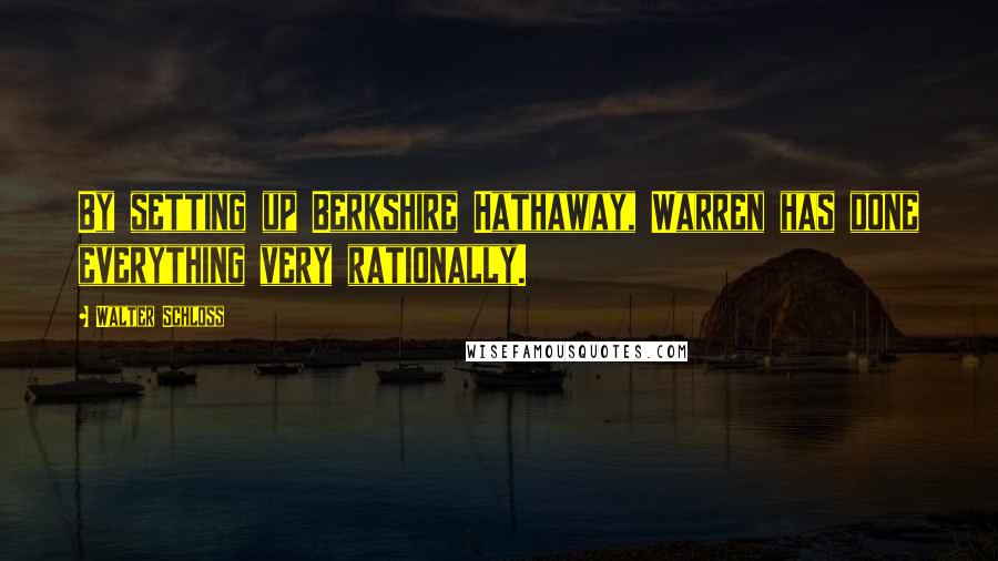 Walter Schloss Quotes: By setting up Berkshire Hathaway, Warren has done everything very rationally.