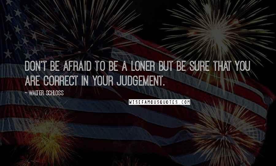 Walter Schloss Quotes: Don't be afraid to be a loner but be sure that you are correct in your judgement.