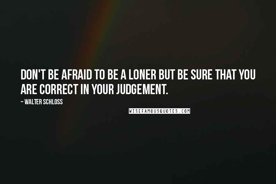 Walter Schloss Quotes: Don't be afraid to be a loner but be sure that you are correct in your judgement.