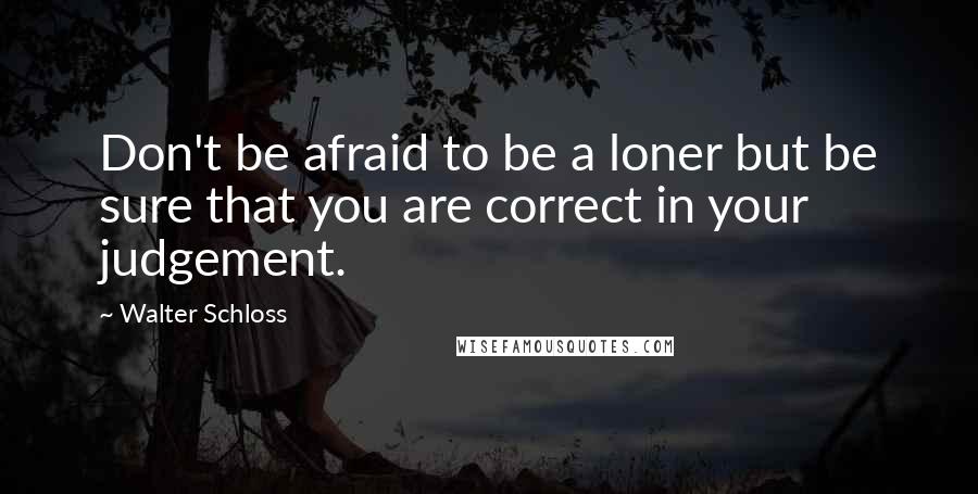 Walter Schloss Quotes: Don't be afraid to be a loner but be sure that you are correct in your judgement.