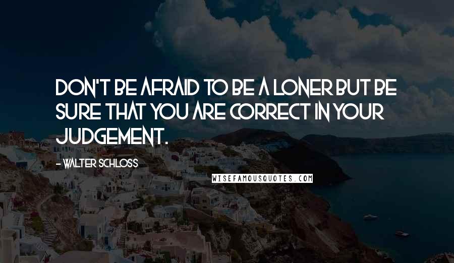 Walter Schloss Quotes: Don't be afraid to be a loner but be sure that you are correct in your judgement.