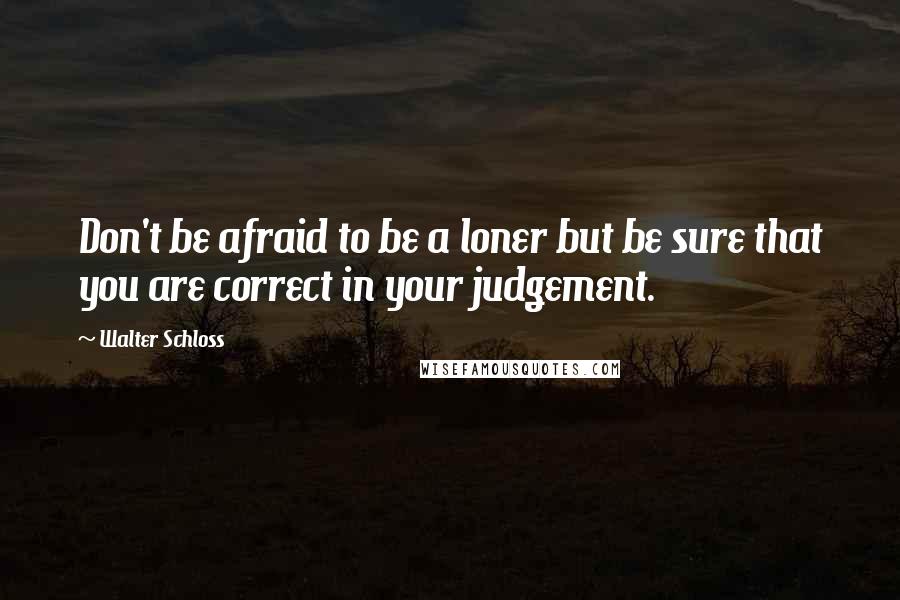 Walter Schloss Quotes: Don't be afraid to be a loner but be sure that you are correct in your judgement.