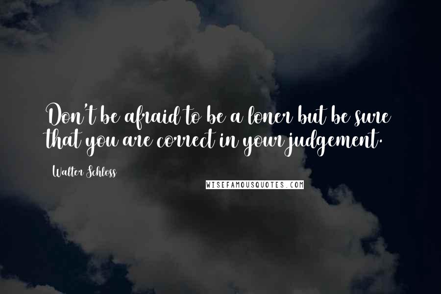 Walter Schloss Quotes: Don't be afraid to be a loner but be sure that you are correct in your judgement.