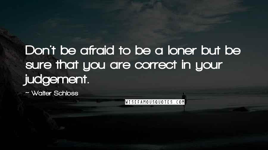 Walter Schloss Quotes: Don't be afraid to be a loner but be sure that you are correct in your judgement.