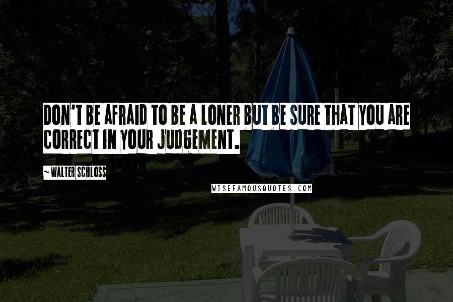 Walter Schloss Quotes: Don't be afraid to be a loner but be sure that you are correct in your judgement.