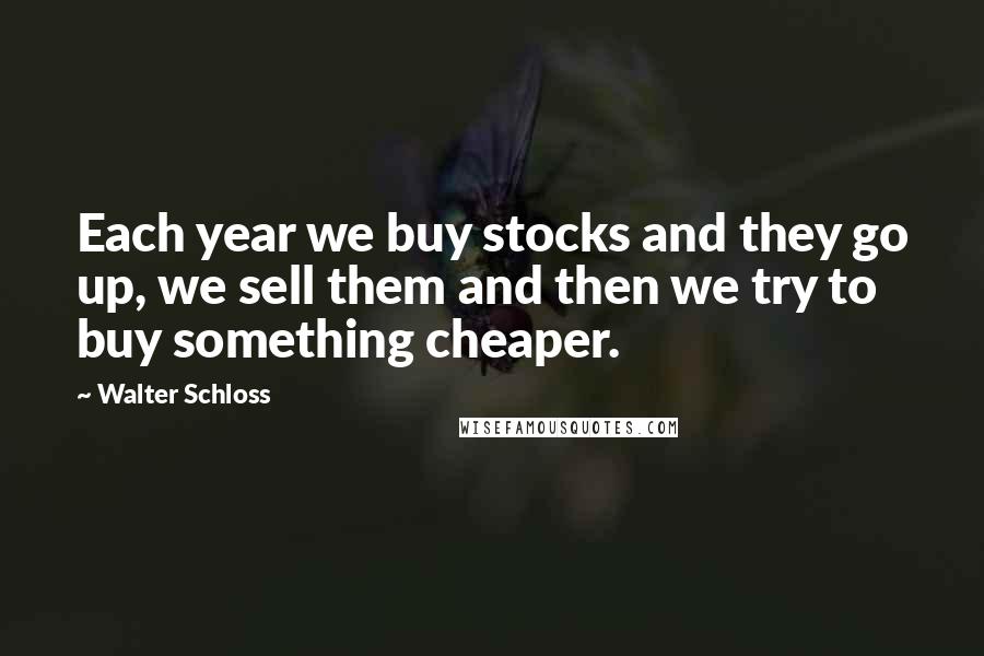 Walter Schloss Quotes: Each year we buy stocks and they go up, we sell them and then we try to buy something cheaper.