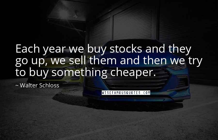 Walter Schloss Quotes: Each year we buy stocks and they go up, we sell them and then we try to buy something cheaper.