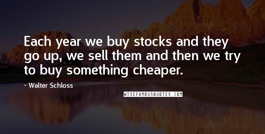 Walter Schloss Quotes: Each year we buy stocks and they go up, we sell them and then we try to buy something cheaper.