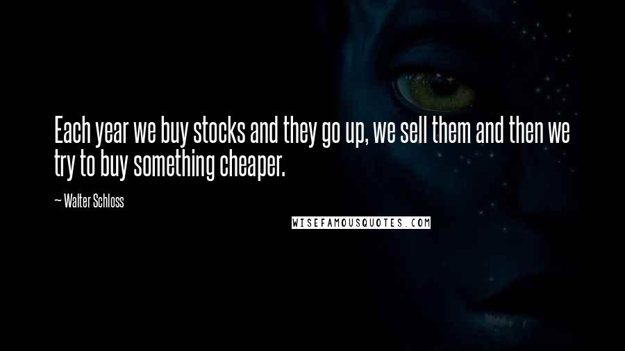 Walter Schloss Quotes: Each year we buy stocks and they go up, we sell them and then we try to buy something cheaper.