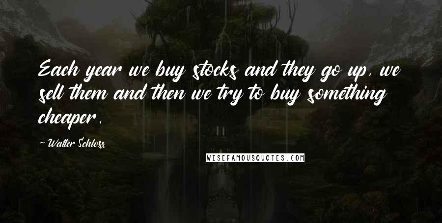 Walter Schloss Quotes: Each year we buy stocks and they go up, we sell them and then we try to buy something cheaper.