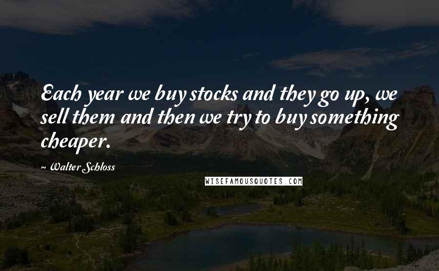 Walter Schloss Quotes: Each year we buy stocks and they go up, we sell them and then we try to buy something cheaper.