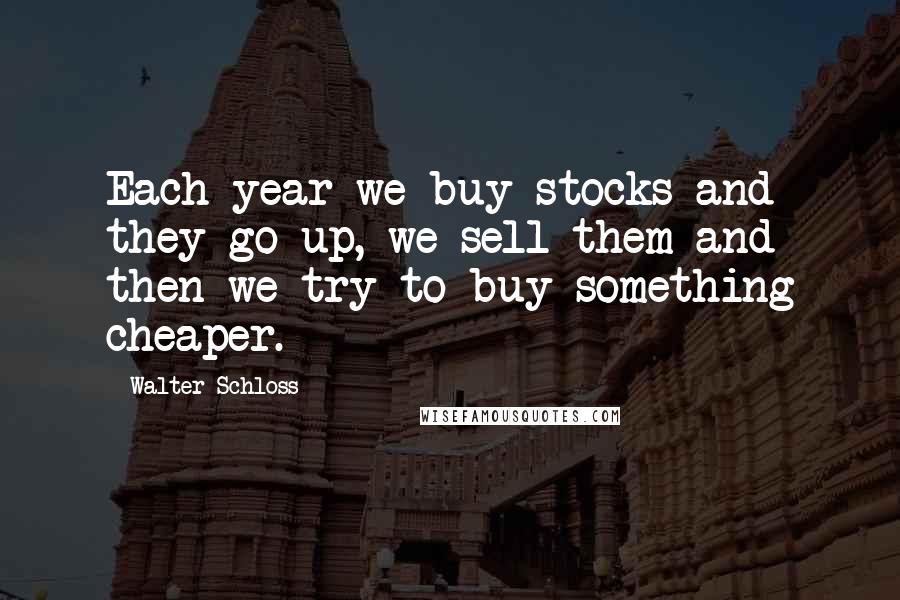 Walter Schloss Quotes: Each year we buy stocks and they go up, we sell them and then we try to buy something cheaper.