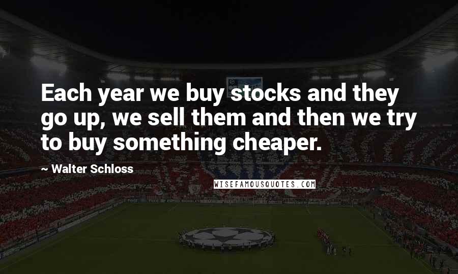 Walter Schloss Quotes: Each year we buy stocks and they go up, we sell them and then we try to buy something cheaper.