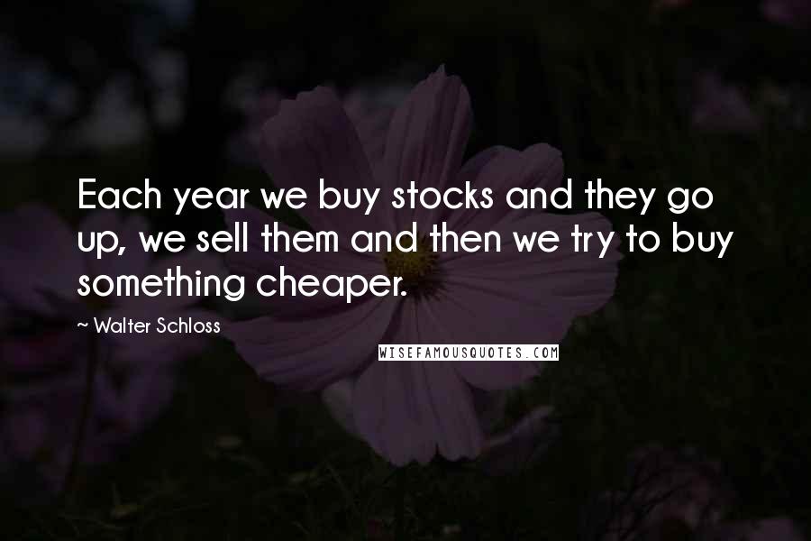 Walter Schloss Quotes: Each year we buy stocks and they go up, we sell them and then we try to buy something cheaper.