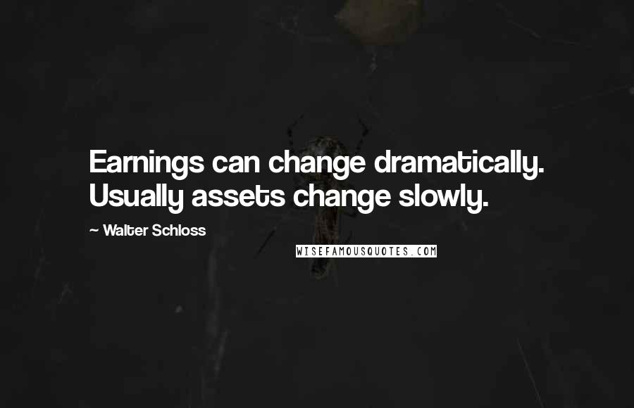 Walter Schloss Quotes: Earnings can change dramatically. Usually assets change slowly.