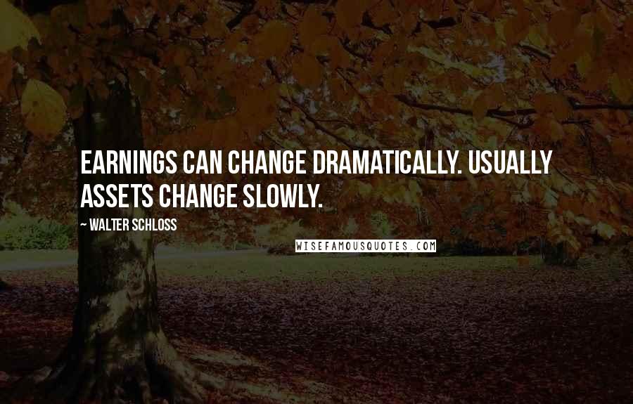 Walter Schloss Quotes: Earnings can change dramatically. Usually assets change slowly.