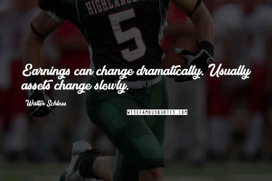 Walter Schloss Quotes: Earnings can change dramatically. Usually assets change slowly.