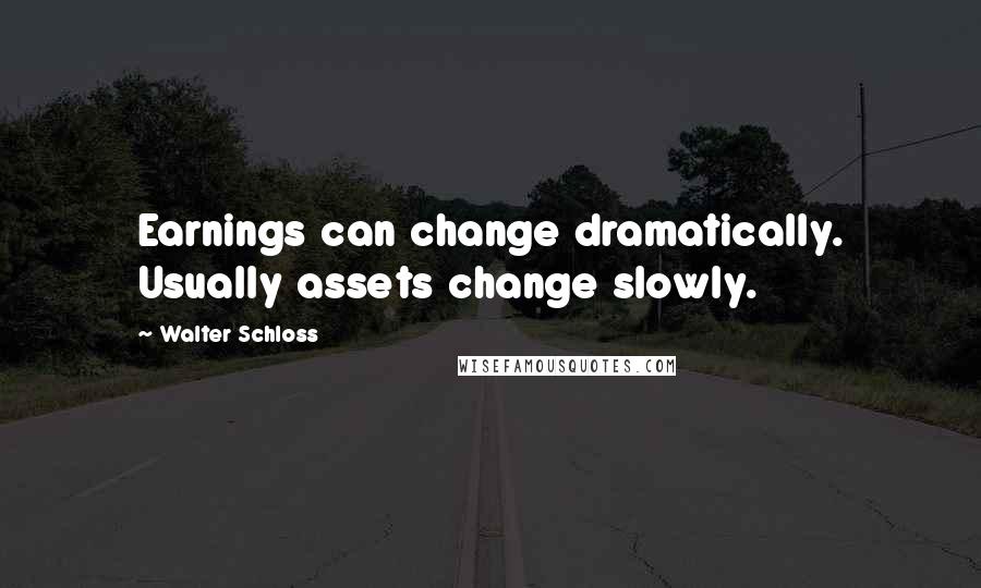 Walter Schloss Quotes: Earnings can change dramatically. Usually assets change slowly.