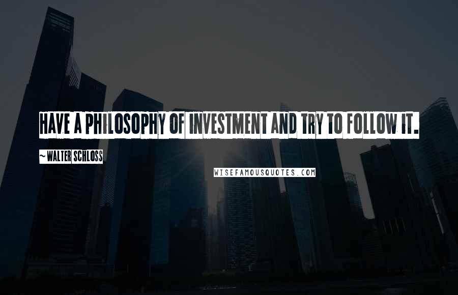 Walter Schloss Quotes: Have a philosophy of investment and try to follow it.