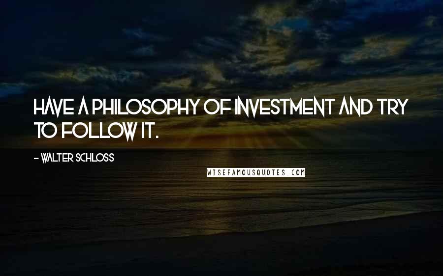 Walter Schloss Quotes: Have a philosophy of investment and try to follow it.