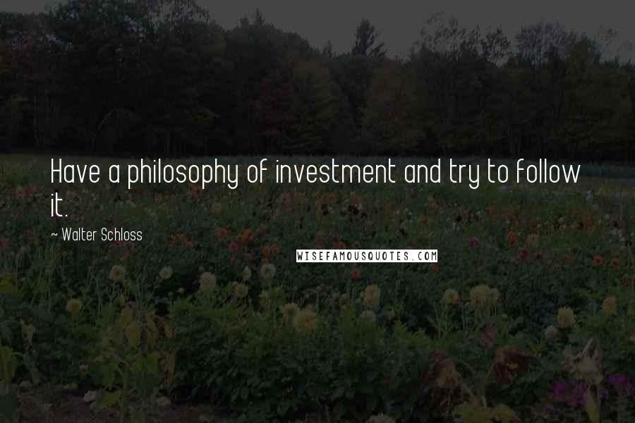 Walter Schloss Quotes: Have a philosophy of investment and try to follow it.