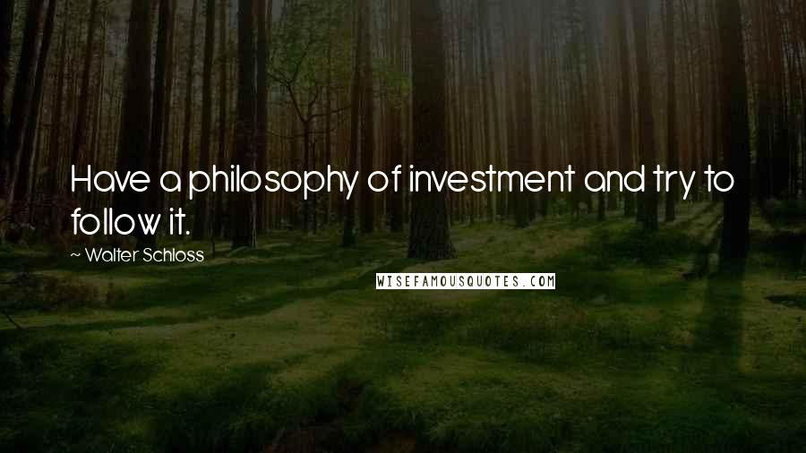 Walter Schloss Quotes: Have a philosophy of investment and try to follow it.