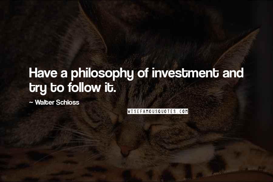 Walter Schloss Quotes: Have a philosophy of investment and try to follow it.