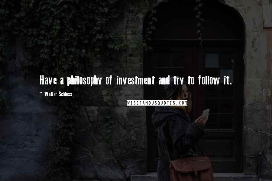 Walter Schloss Quotes: Have a philosophy of investment and try to follow it.