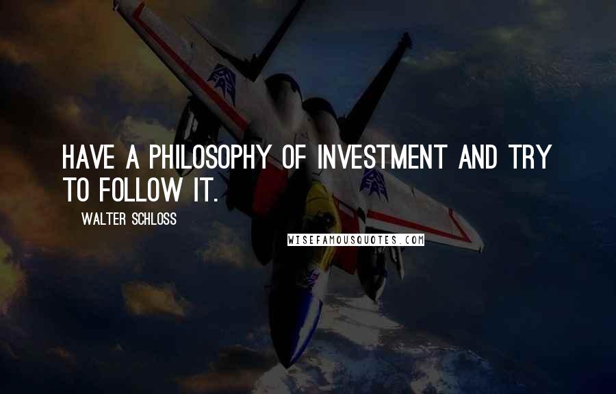 Walter Schloss Quotes: Have a philosophy of investment and try to follow it.