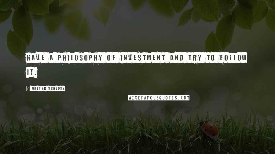 Walter Schloss Quotes: Have a philosophy of investment and try to follow it.