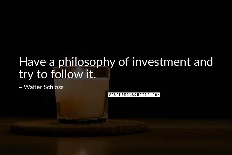 Walter Schloss Quotes: Have a philosophy of investment and try to follow it.
