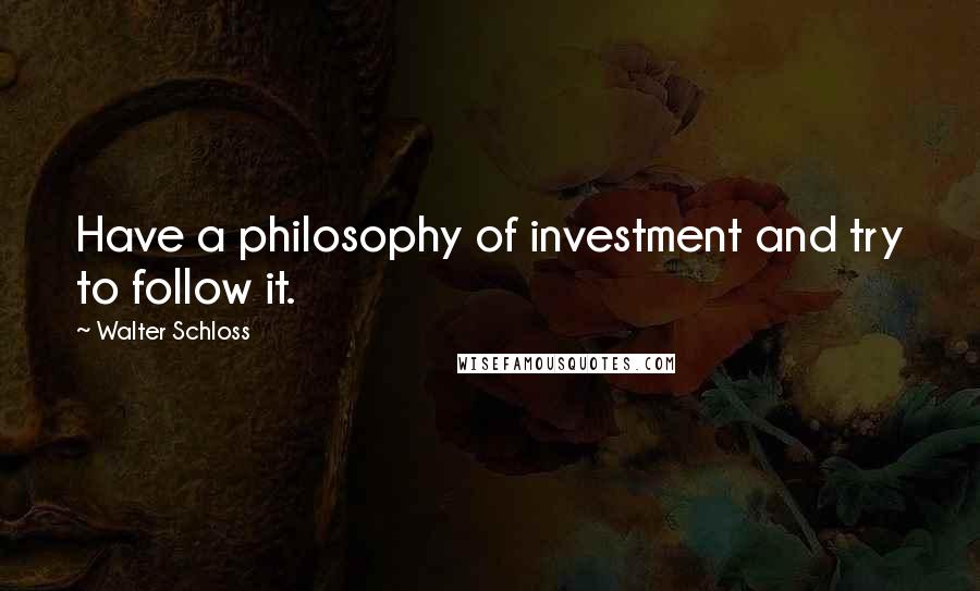 Walter Schloss Quotes: Have a philosophy of investment and try to follow it.