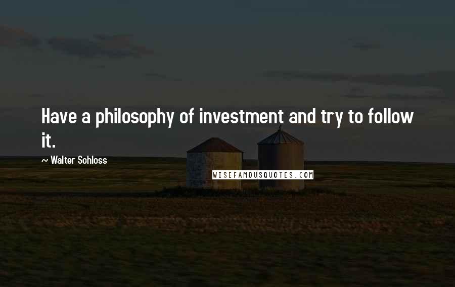 Walter Schloss Quotes: Have a philosophy of investment and try to follow it.