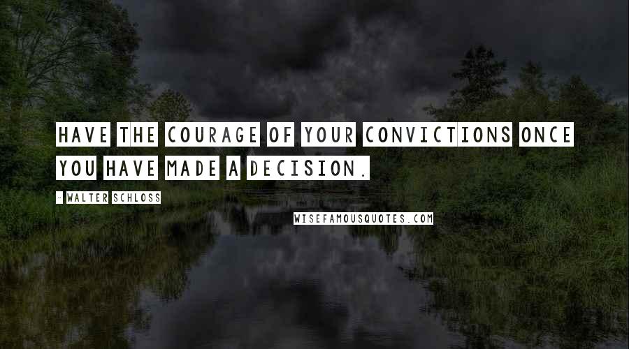 Walter Schloss Quotes: Have the courage of your convictions once you have made a decision.